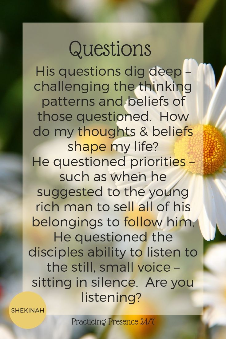 Jesus, transformational coaching, questions, His questions dig deep – challenging the thinking patterns and beliefs of those questioned.  How do my thoughts & beliefs shape my life?  He questioned priorities – such as when he suggested to the young rich man to sell all of his belongings to follow him.  He questioned the disciples ability to listen to the still, small voice – sitting in silence.  Are you listening? 
