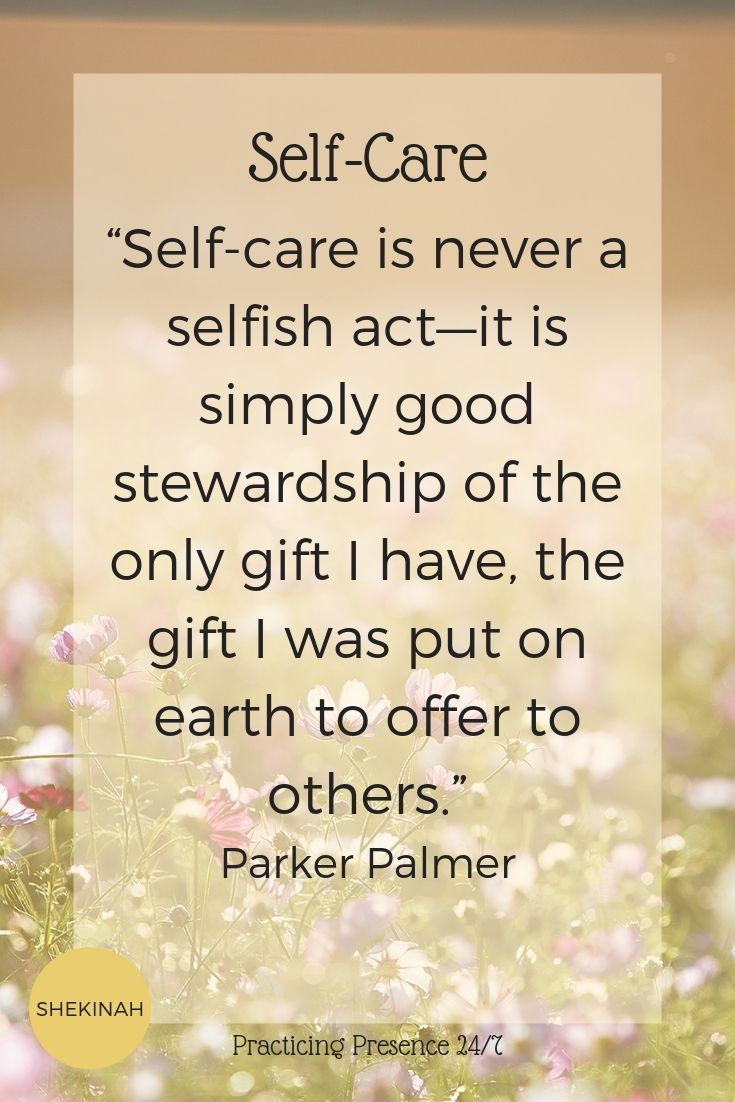 “Self-care is never a selfish act—it is simply good stewardship of the only gift I have, the gift I was put on earth to offer to others.” Parker Palmer