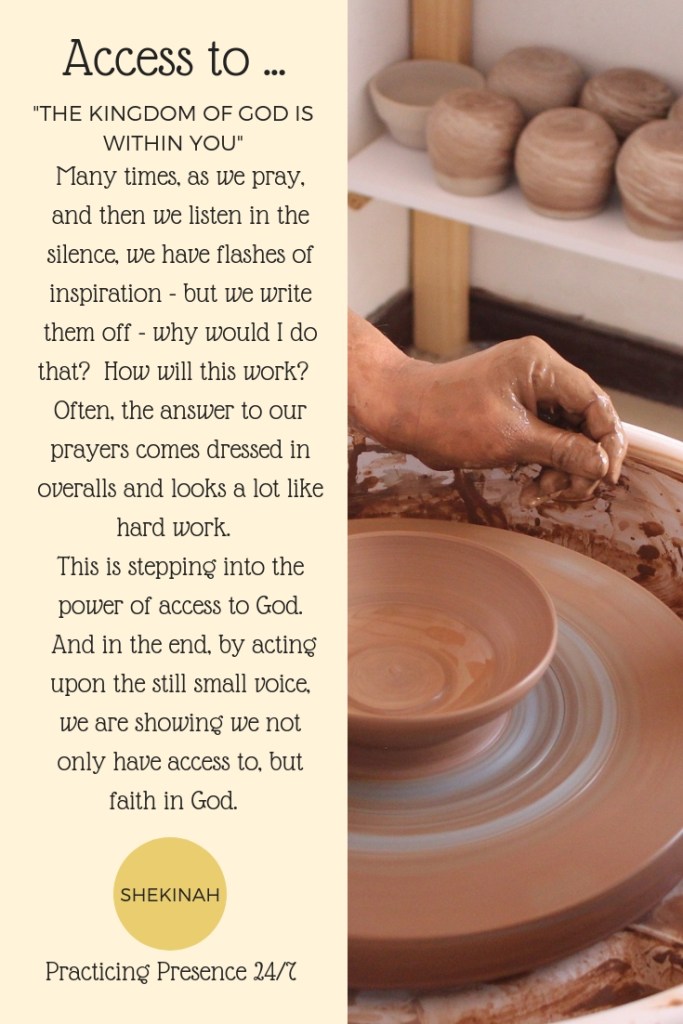 Many times, as we pray, and then we listen in the silence, we have flashes of inspiration - but we write them off - why would I do that? How will this work? Often, the answer to our prayers comes dressed in overalls and looks a lot like hard work. This is stepping into the power of access to God. And in the end, by acting upon the still small voice, we are showing we not only have access to, but faith in God.
