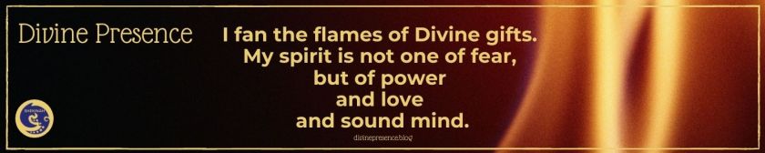 I fan the flames of Divine gifts. My spirit is not one of fear, but of power and love and sound mind.