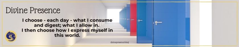 I choose - each day - what I consume and digest; what I allow in. I then choose how I express myself in this world.