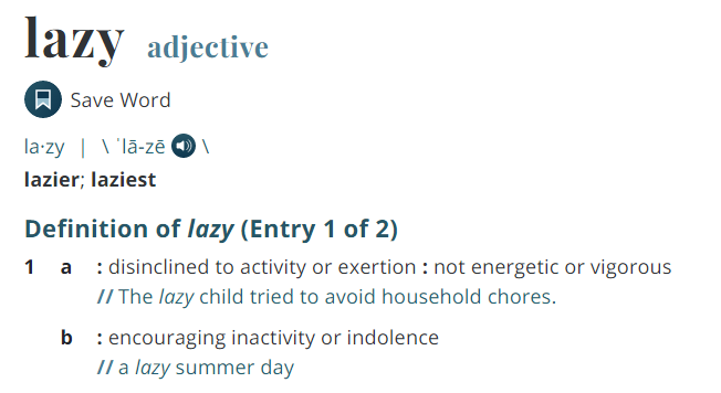 Definition of lazy, Merriam-Webster dictionary, disinclined to activity or exertion, not energetic or vigorous, encouraging inactivity or indolence