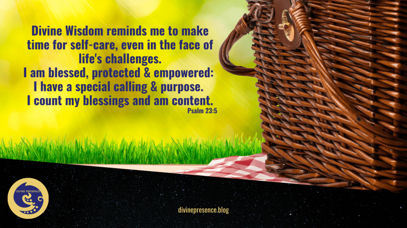 Divine Wisdom reminds me to make time for self-care, even in the face of life's challenges, I am blessed, protected & empowered, I have a special calling and purpose, I count my blessings and am content, Psalm 23, Thou preparest a table before me in the presence of my enemies, Thou anointest my head with oil, My cup runneth over