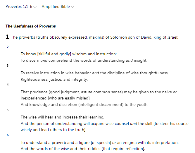 usefulness of proverbs, proverbs 1, amplified Bible, Solomon, wisdom, instruction, words of understanding, insight, wise behaviour, discipline, wise thoughtfulness, righteousness, justice, integrity, prudence, good judgement, asuste common sense, knowledge, discretion, intelligence discernment, learning, wise counsel, truth, understand a proverb, interpretation, the words of the wise,
